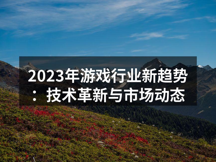 2023年游戏行业新趋势：技术革新与市场
